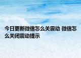 今日更新微信怎么關(guān)震動(dòng) 微信怎么關(guān)閉震動(dòng)提示