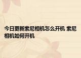 今日更新索尼相機(jī)怎么開機(jī) 索尼相機(jī)如何開機(jī)