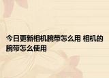 今日更新相機(jī)腕帶怎么用 相機(jī)的腕帶怎么使用