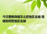 今日更新微信怎么把地區(qū)去掉 微信如何把地區(qū)去掉