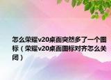 怎么榮耀v20桌面突然多了一個(gè)圖標(biāo)（榮耀v20桌面圖標(biāo)對(duì)齊怎么關(guān)閉）