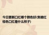 今日更新口紅哪個顏色好(焦糖紅棕色口紅是什么樣子)