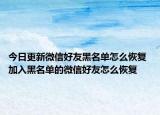 今日更新微信好友黑名單怎么恢復(fù) 加入黑名單的微信好友怎么恢復(fù)