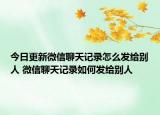 今日更新微信聊天記錄怎么發(fā)給別人 微信聊天記錄如何發(fā)給別人