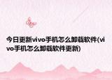 今日更新vivo手機(jī)怎么卸載軟件(vivo手機(jī)怎么卸載軟件更新)