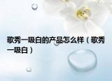 歌秀一吸白的產(chǎn)品怎么樣（歌秀一吸白）