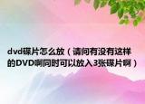 dvd碟片怎么放（請問有沒有這樣的DVD啊同時(shí)可以放入3張碟片啊）