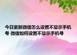 今日更新微信怎么設(shè)置不顯示手機(jī)號(hào) 微信如何設(shè)置不顯示手機(jī)號(hào)