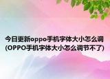 今日更新oppo手機(jī)字體大小怎么調(diào)(OPPO手機(jī)字體大小怎么調(diào)節(jié)不了)