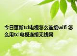 今日更新tcl電視怎么連接wifi 怎么用tcl電視連接無線網(wǎng)