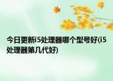 今日更新i5處理器哪個型號好(i5處理器第幾代好)