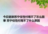 今日更新蘇寧任性付用不了怎么回事 蘇寧任性付用不了什么原因