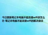 今日更新筆記本電腦不能連接wifi該怎么辦 筆記本電腦不能連接wifi的解決途徑