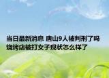 當(dāng)日最新消息 唐山9人被判刑了嗎 燒烤店被打女子現(xiàn)狀怎么樣了