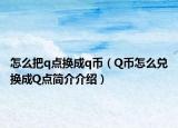 怎么把q點換成q幣（Q幣怎么兌換成Q點簡介介紹）