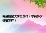 南昌航空大學(xué)怎么樣（學(xué)費(fèi)多少 住宿怎樣）