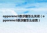 opporeno5懸浮窗怎么關(guān)閉（opporeno5懸浮窗怎么設(shè)置）