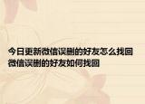 今日更新微信誤刪的好友怎么找回 微信誤刪的好友如何找回