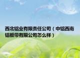 西北鋁業(yè)有限責任公司（中鋁西南鋁板帶有限公司怎么樣）