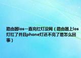 路由器los一直亮紅燈沒網(wǎng)（路由器上los燈紅了并且phone燈還不亮了是怎么回事）