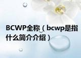 BCWP全稱（bcwp是指什么簡介介紹）