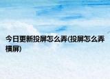今日更新投屏怎么弄(投屏怎么弄橫屏)