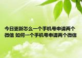 今日更新怎么一個手機號申請兩個微信 如何一個手機號申請兩個微信