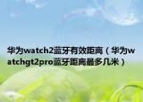 華為watch2藍(lán)牙有效距離（華為watchgt2pro藍(lán)牙距離最多幾米）