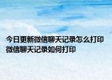 今日更新微信聊天記錄怎么打印 微信聊天記錄如何打印