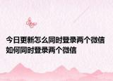 今日更新怎么同時登錄兩個微信 如何同時登錄兩個微信