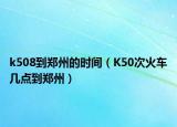 k508到鄭州的時間（K50次火車幾點到鄭州）
