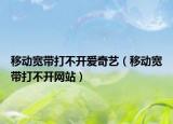 移動(dòng)寬帶打不開愛奇藝（移動(dòng)寬帶打不開網(wǎng)站）