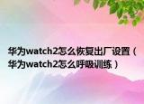 華為watch2怎么恢復(fù)出廠(chǎng)設(shè)置（華為watch2怎么呼吸訓(xùn)練）