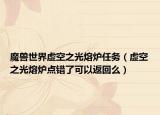 魔獸世界虛空之光熔爐任務(wù)（虛空之光熔爐點錯了可以返回么）
