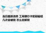 當(dāng)日最新消息 工商銀行卡密碼輸錯(cuò)幾次會(huì)被鎖 怎么去解鎖