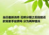 當日最新消息 花唄分期之后提前還款需要手續(xù)費嗎 分為兩種情況