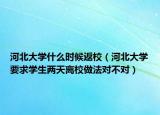 河北大學什么時候返校（河北大學要求學生兩天離校做法對不對）