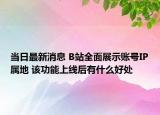 當(dāng)日最新消息 B站全面展示賬號(hào)IP屬地 該功能上線后有什么好處