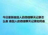 今日更新查別人的微信聊天記錄怎么查 查別人的微信聊天記錄如何查