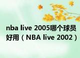 nba live 2005哪個(gè)球員好用（NBA live 2002）