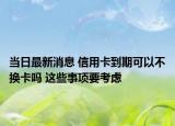 當(dāng)日最新消息 信用卡到期可以不換卡嗎 這些事項(xiàng)要考慮