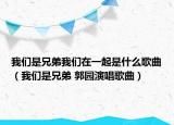 我們是兄弟我們?cè)谝黄鹗鞘裁锤枨ㄎ覀兪切值?郭園演唱歌曲）