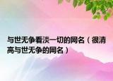 與世無爭看淡一切的網(wǎng)名（很清高與世無爭的網(wǎng)名）