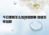 今日更新怎么加微信群聊 微信怎樣加群