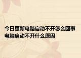 今日更新電腦啟動(dòng)不開怎么回事 電腦啟動(dòng)不開什么原因