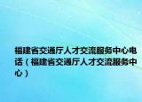 福建省交通廳人才交流服務(wù)中心電話（福建省交通廳人才交流服務(wù)中心）