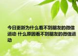 今日更新為什么看不到朋友的微信運(yùn)動(dòng) 什么原因看不到朋友的微信運(yùn)動(dòng)