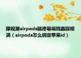 鑻規(guī)灉airpods鎬庝箞緇戝畾鎵嬫満（airpods怎么綁定蘋果id）