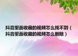 抖音里面收藏的視頻怎么找不到（抖音里面收藏的視頻怎么刪除）