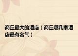 商丘最大的酒店（商丘哪幾家酒店最有名氣）